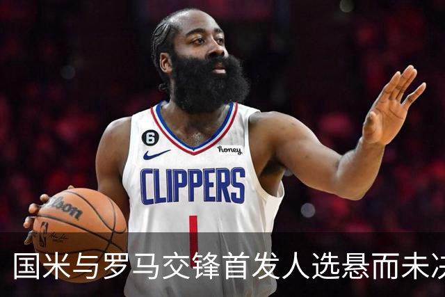 国米与罗马交锋首发人选悬而未决：边路与中场争夺战